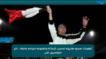 تطورات صحية طارئة لحسن شحاتة وخضوعه لجراحة عاجلة.. آخر التفاصيل الآن